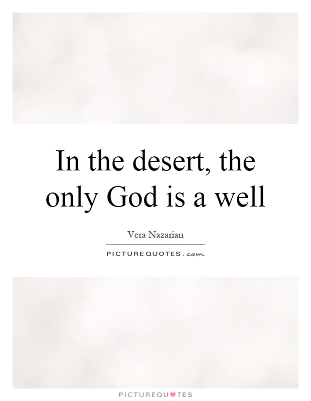 In the desert, the only God is a well Picture Quote #1
