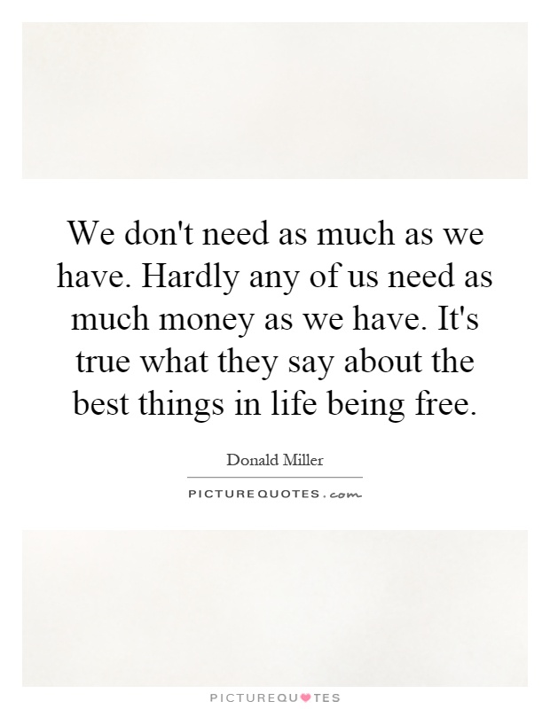 We don't need as much as we have. Hardly any of us need as much money as we have. It's true what they say about the best things in life being free Picture Quote #1