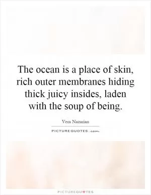 The ocean is a place of skin, rich outer membranes hiding thick juicy insides, laden with the soup of being Picture Quote #1