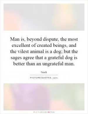 Man is, beyond dispute, the most excellent of created beings, and the vilest animal is a dog; but the sages agree that a grateful dog is better than an ungrateful man Picture Quote #1