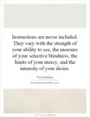 Instructions are never included. They vary with the strength of your ability to see, the measure of your selective blindness, the limits of your mercy, and the intensity of your desire Picture Quote #1