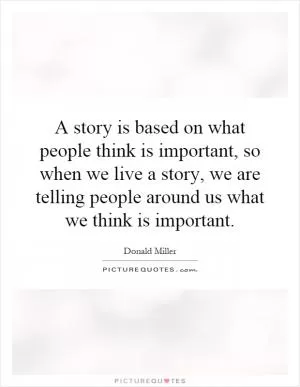 A story is based on what people think is important, so when we live a story, we are telling people around us what we think is important Picture Quote #1