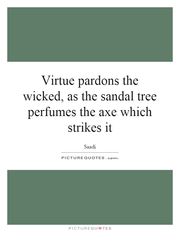 Virtue pardons the wicked, as the sandal tree perfumes the axe which strikes it Picture Quote #1