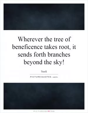 Wherever the tree of beneficence takes root, it sends forth branches beyond the sky! Picture Quote #1
