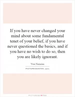If you have never changed your mind about some fundamental tenet of your belief, if you have never questioned the basics, and if you have no wish to do so, then you are likely ignorant Picture Quote #1