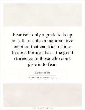 Fear isn't only a guide to keep us safe; it's also a manipulative emotion that can trick us into living a boring life … the great stories go to those who don't give in to fear Picture Quote #1