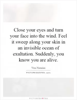 Close your eyes and turn your face into the wind. Feel it sweep along your skin in an invisible ocean of exultation. Suddenly, you know you are alive Picture Quote #1
