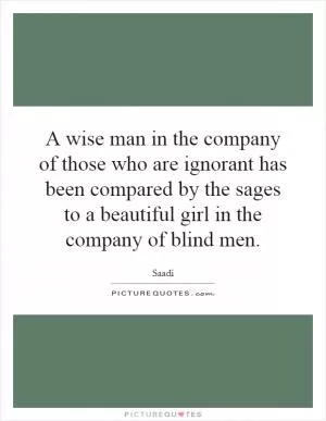 A wise man in the company of those who are ignorant has been compared by the sages to a beautiful girl in the company of blind men Picture Quote #1