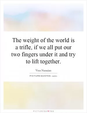 The weight of the world is a trifle, if we all put our two fingers under it and try to lift together Picture Quote #1