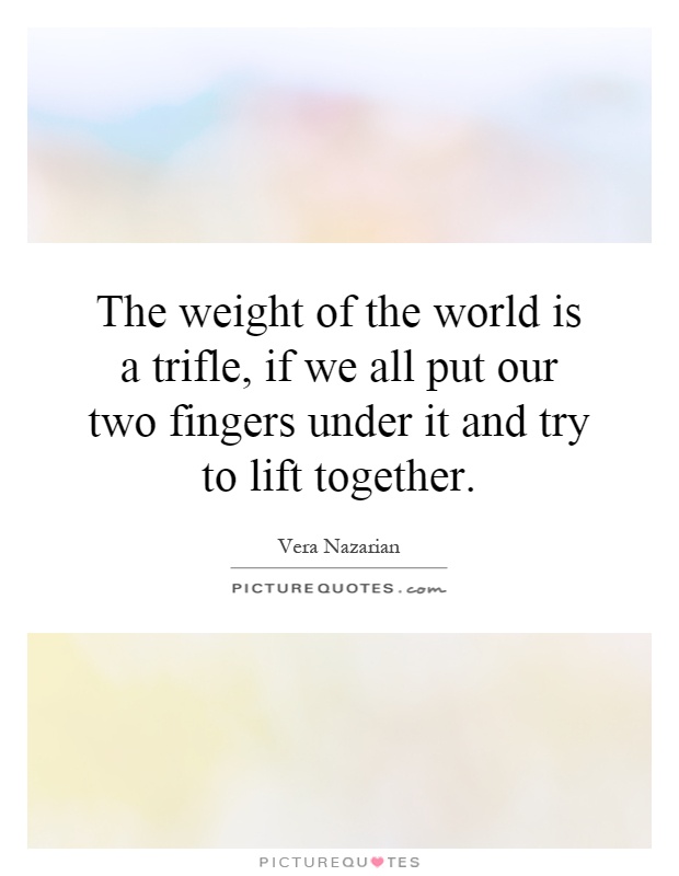The weight of the world is a trifle, if we all put our two fingers under it and try to lift together Picture Quote #1