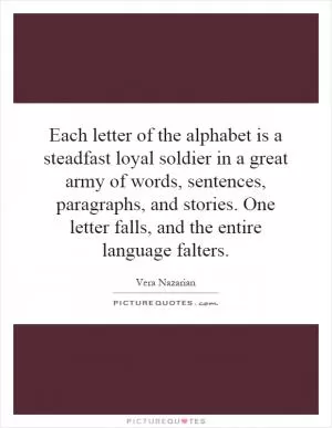 Each letter of the alphabet is a steadfast loyal soldier in a great army of words, sentences, paragraphs, and stories. One letter falls, and the entire language falters Picture Quote #1