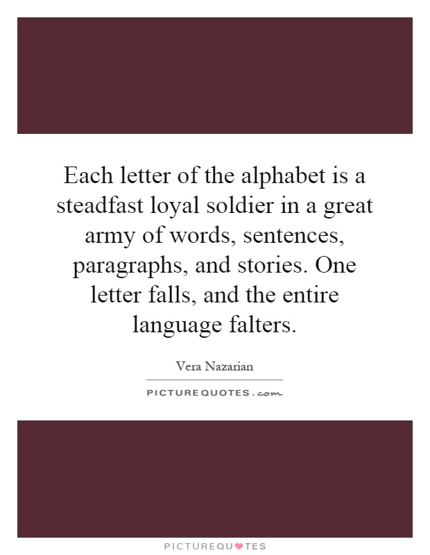Each letter of the alphabet is a steadfast loyal soldier in a great army of words, sentences, paragraphs, and stories. One letter falls, and the entire language falters Picture Quote #1