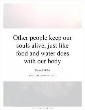 Other people keep our souls alive, just like food and water does with our body Picture Quote #1