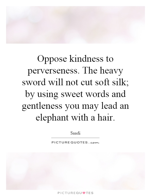 Oppose kindness to perverseness. The heavy sword will not cut soft silk; by using sweet words and gentleness you may lead an elephant with a hair Picture Quote #1