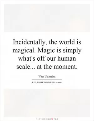 Incidentally, the world is magical. Magic is simply what's off our human scale... at the moment Picture Quote #1