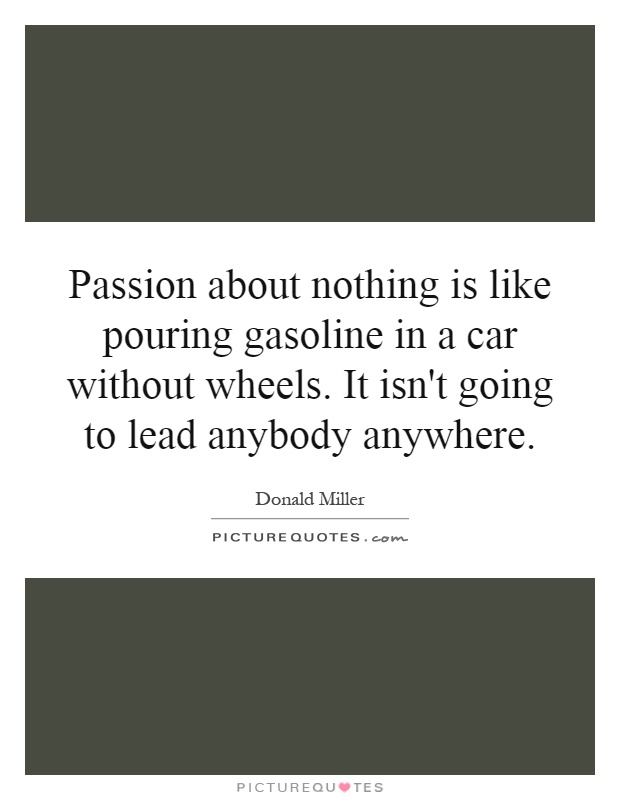 Passion about nothing is like pouring gasoline in a car without wheels. It isn't going to lead anybody anywhere Picture Quote #1