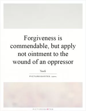 Forgiveness is commendable, but apply not ointment to the wound of an oppressor Picture Quote #1