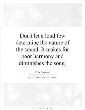Don't let a loud few determine the nature of the sound. It makes for poor harmony and diminishes the song Picture Quote #1