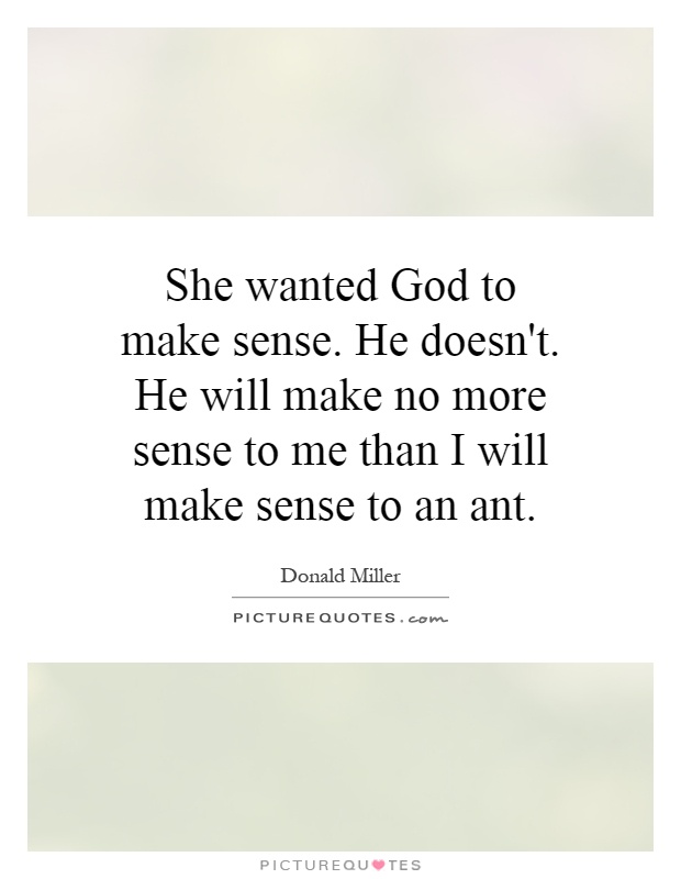 She wanted God to make sense. He doesn't. He will make no more sense to me than I will make sense to an ant Picture Quote #1