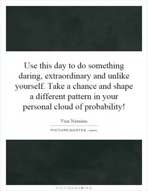 Use this day to do something daring, extraordinary and unlike yourself. Take a chance and shape a different pattern in your personal cloud of probability! Picture Quote #1