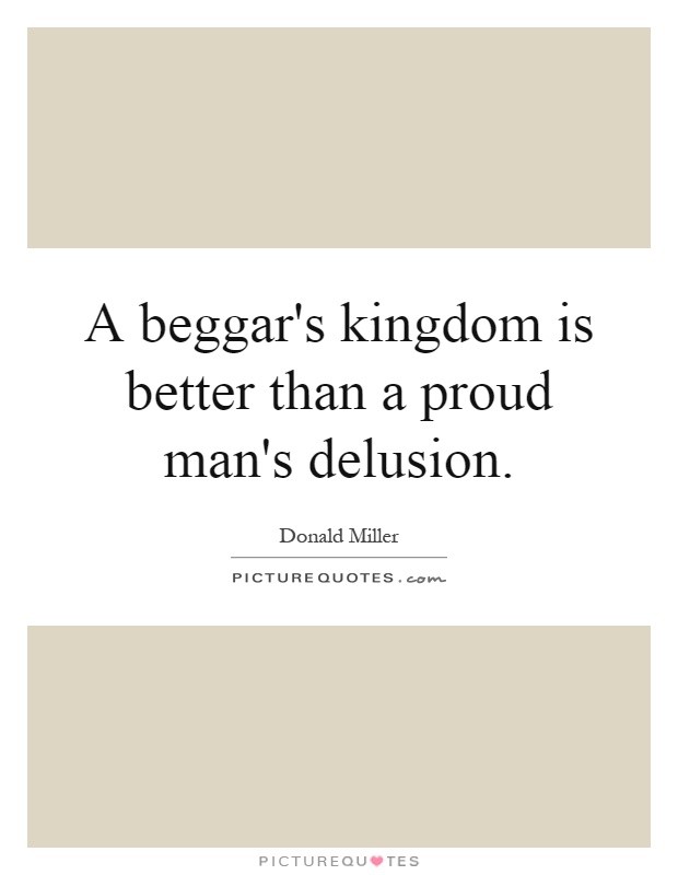 A beggar's kingdom is better than a proud man's delusion Picture Quote #1