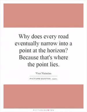 Why does every road eventually narrow into a point at the horizon? Because that's where the point lies Picture Quote #1