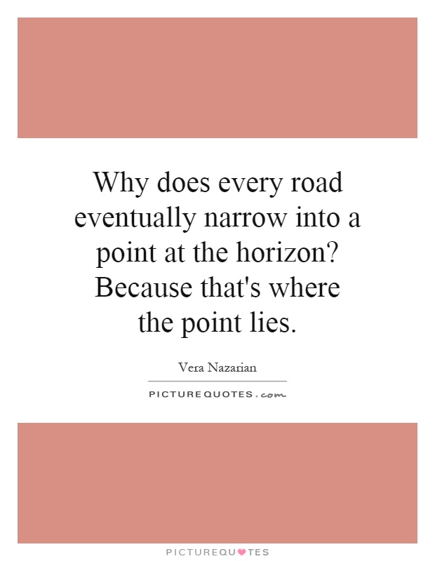 Why does every road eventually narrow into a point at the horizon? Because that's where the point lies Picture Quote #1