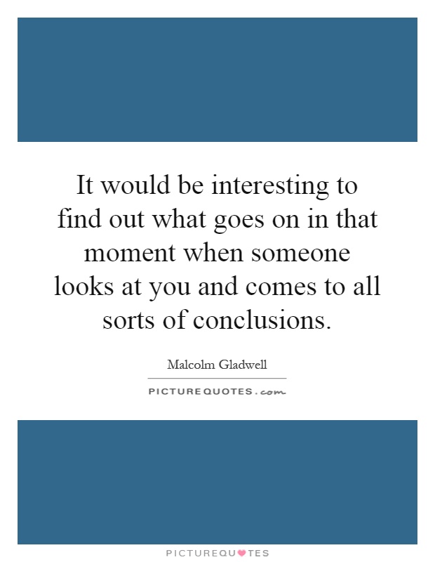 It would be interesting to find out what goes on in that moment when someone looks at you and comes to all sorts of conclusions Picture Quote #1