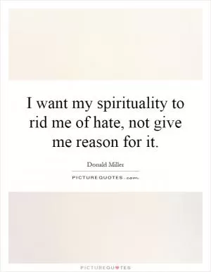 I want my spirituality to rid me of hate, not give me reason for it Picture Quote #1