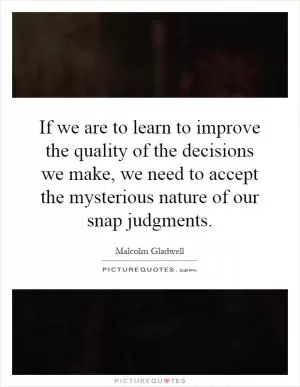 If we are to learn to improve the quality of the decisions we make, we need to accept the mysterious nature of our snap judgments Picture Quote #1