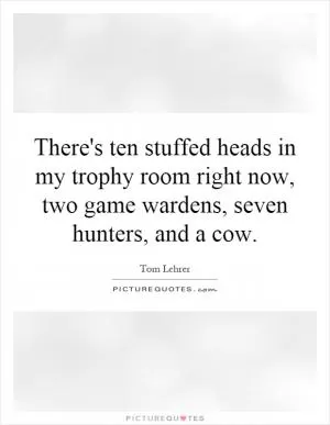 There's ten stuffed heads in my trophy room right now, two game wardens, seven hunters, and a cow Picture Quote #1