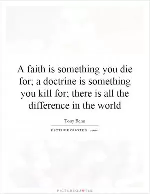 A faith is something you die for; a doctrine is something you kill for; there is all the difference in the world Picture Quote #1