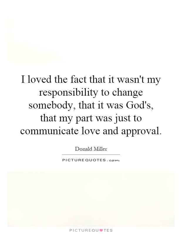 I loved the fact that it wasn't my responsibility to change somebody, that it was God's, that my part was just to communicate love and approval Picture Quote #1