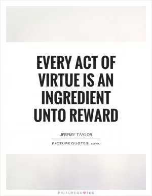 Every act of virtue is an ingredient unto reward Picture Quote #1