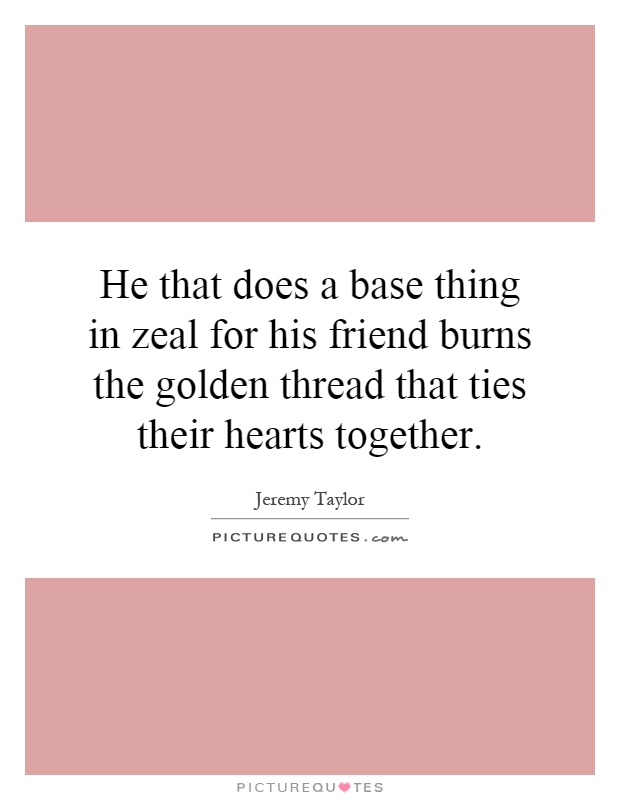 He that does a base thing in zeal for his friend burns the golden thread that ties their hearts together Picture Quote #1