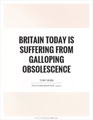 Britain today is suffering from galloping obsolescence Picture Quote #1
