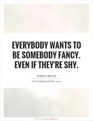 Everybody wants to be somebody fancy. Even if they're shy Picture Quote #1