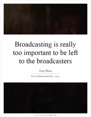 Broadcasting is really too important to be left to the broadcasters Picture Quote #1