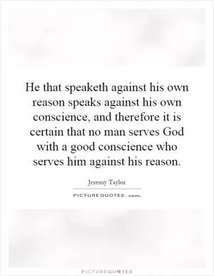 He that speaketh against his own reason speaks against his own conscience, and therefore it is certain that no man serves God with a good conscience who serves him against his reason Picture Quote #1