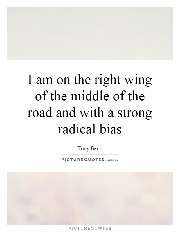 I am on the right wing of the middle of the road and with a strong radical bias Picture Quote #1