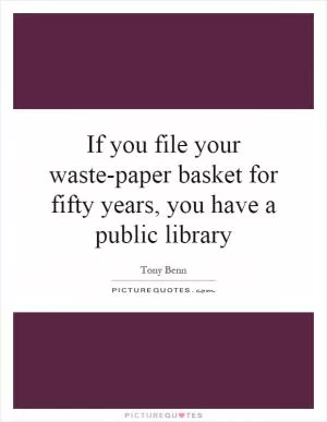If you file your waste-paper basket for fifty years, you have a public library Picture Quote #1