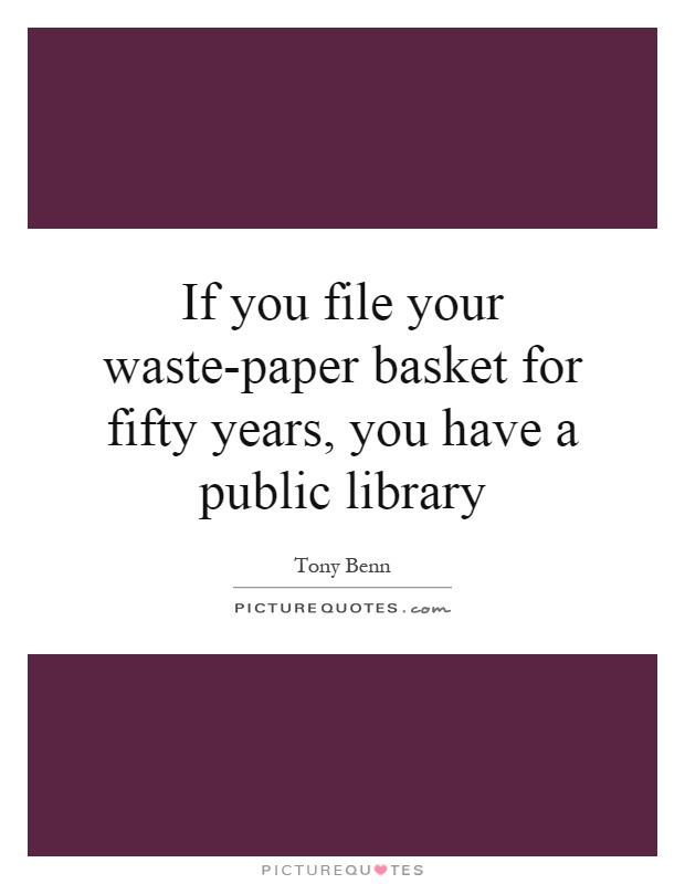 If you file your waste-paper basket for fifty years, you have a public library Picture Quote #1