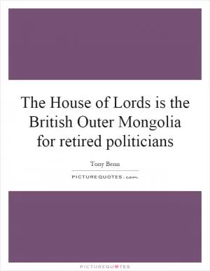 The House of Lords is the British Outer Mongolia for retired politicians Picture Quote #1