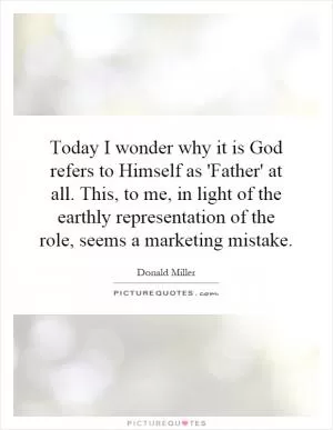 Today I wonder why it is God refers to Himself as 'Father' at all. This, to me, in light of the earthly representation of the role, seems a marketing mistake Picture Quote #1