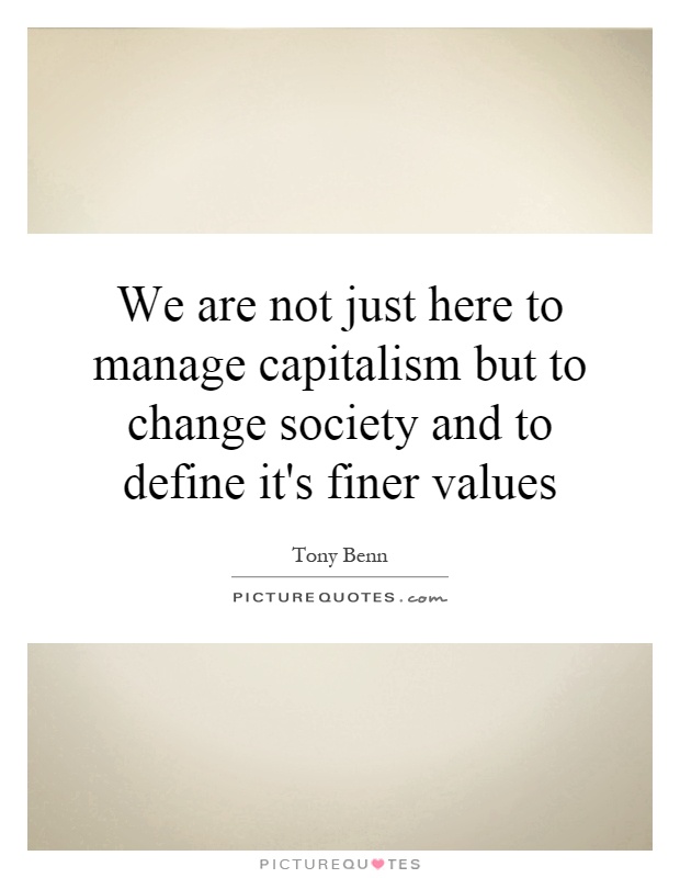 We are not just here to manage capitalism but to change society and to define it's finer values Picture Quote #1