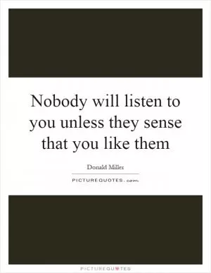 Nobody will listen to you unless they sense that you like them Picture Quote #1