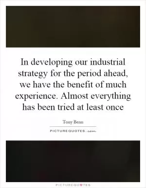 In developing our industrial strategy for the period ahead, we have the benefit of much experience. Almost everything has been tried at least once Picture Quote #1
