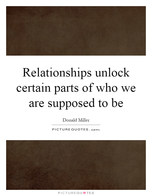Relationships unlock certain parts of who we are supposed to be Picture Quote #1