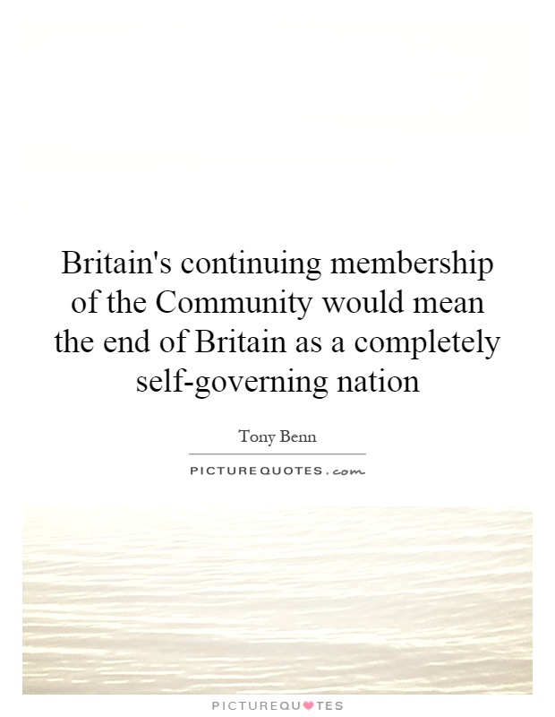 Britain's continuing membership of the Community would mean the end of Britain as a completely self-governing nation Picture Quote #1