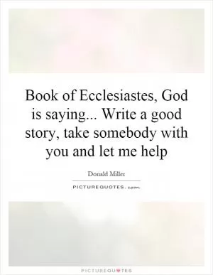 Book of Ecclesiastes, God is saying... Write a good story, take somebody with you and let me help Picture Quote #1